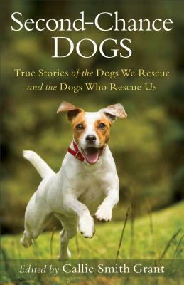 Second-Chance Dogs: True Stories of the Dogs We Rescue and the Dogs Who Rescue Us by Callie Smith Grant