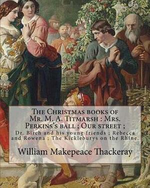 The Christmas books of Mr. M. A. Titmarsh: Mrs. Perkins's ball; Our street; Dr. Birch and his young friends; Rebecca and Rowena; The Kickleburys on th by William Makepeace Thackeray, Richard Doyle