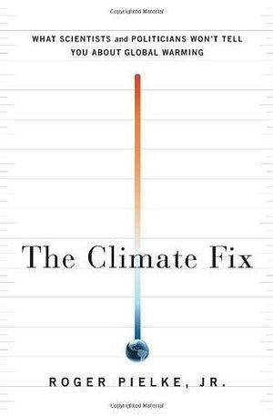 The Climate Fix: What Scientists and Politicians Won't Tell You About Global Warming by Roger A. Pielke Jr., Roger A. Pielke Jr.