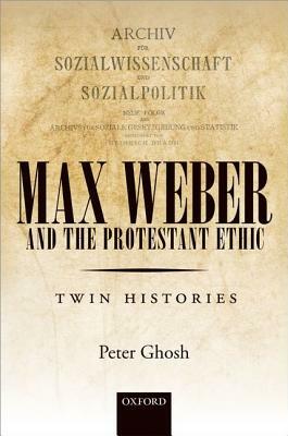 Max Weber and 'the Protestant Ethic': Twin Histories by Peter Ghosh