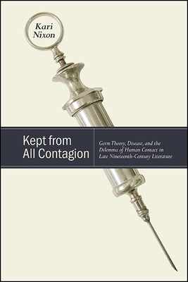 Kept from All Contagion: Germ Theory, Disease, and the Dilemma of Human Contact in Late Nineteenth-Century Literature by Kari Nixon