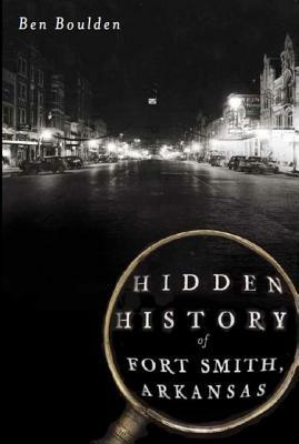 Hidden History of Fort Smith, Arkansas by Ben Boulden