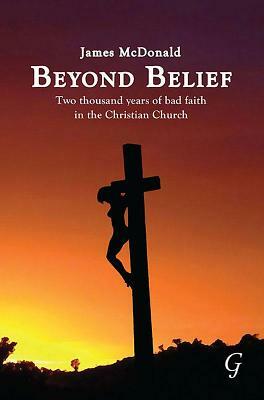 Beyond Belief: Two Thousand Years of Bad Faith in the Christian Church by James McDonald