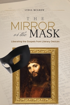 The Mirror or the Mask: Liberating the Gospels from Literary Devices by Lydia McGrew