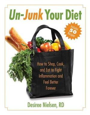 Un-Junk Your Diet: How to Shop, Cook, and Eat to Fight Inflammation and Feel Better Forever by Desiree Nielsen