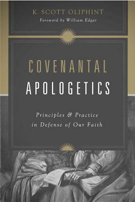 Covenantal Apologetics: Principles and Practice in Defense of Our Faith by K. Scott Oliphint