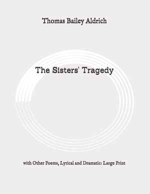 The Sisters' Tragedy: with Other Poems, Lyrical and Dramatic: Large Print by Thomas Bailey Aldrich