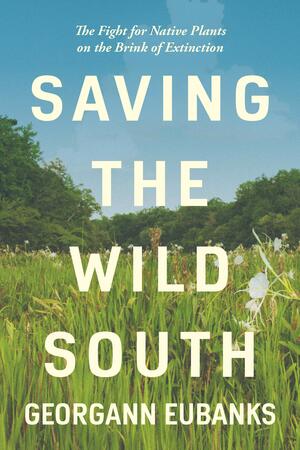 Saving the Wild South: The Fight for Native Plants on the Brink of Extinction by Georgann Eubanks