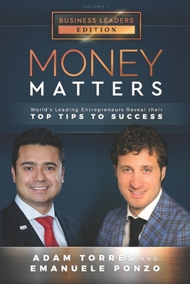 Money Matters: World's Leading Entrepreneurs Reveal Their Top Tips To Success (Business Leaders Vol.1 - Edition 2) by Emanuele Ponzo, Adam Torres