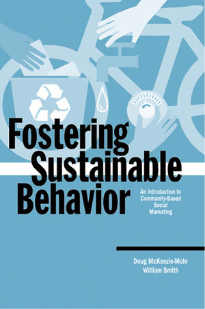 Fostering Sustainable Behavior: An Introduction to Community-Based Social Marketing by William Smith, Doug McKenzie-Mohr