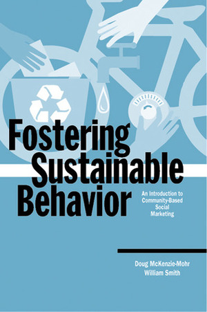 Fostering Sustainable Behavior: An Introduction to Community-Based Social Marketing by Doug McKenzie-Mohr, William Smith