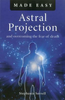 Astral Projection Made Easy: And Overcoming the Fear of Death by Stephanie Sorrell