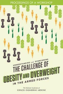 Understanding and Overcoming the Challenge of Obesity and Overweight in the Armed Forces: Proceedings of a Workshop by National Academies of Sciences Engineeri, Food and Nutrition Board, Health and Medicine Division