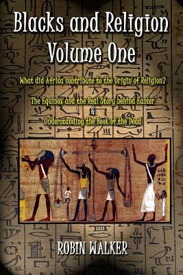 Blacks and Religion Volume One: What did Africa contribute to the Origin of Religion? The Equinox and the Real Story behind Easter & Understanding the by Robin Walker