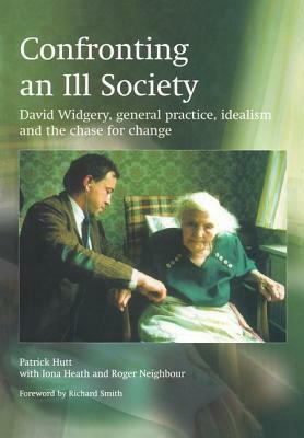 Confronting an Ill Society: David Widgery, General Practice, Idealism and the Chase for Change by Patrick Hutt, Roger Neighbour, Iona Heath