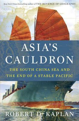 Asia's Cauldron: The South China Sea and the End of a Stable Pacific by Robert D. Kaplan