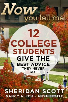 Now You Tell Me!: 12 College Students Give the Best Advice They Never Got by Sheridan Scott, Anya Settle, Nancy Allen