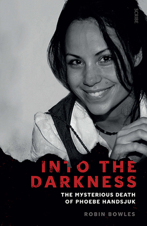 Into the Darkness: The Mysterious Death of Phoebe Handsjuk by Robin Bowles