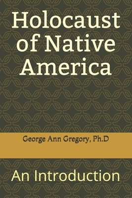 Holocaust of Native America: An Introduction by George Ann Gregory Ph. D.
