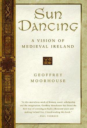 Sun Dancing: A Vision of Medieval Ireland by Geoffrey Moorhouse, Geoffrey Moorhouse