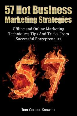 57 Hot Business Marketing Strategies: Offline and Online Marketing Techniques, Tips and Tricks from Successful Entrepreneurs by Tom Corson-Knowles