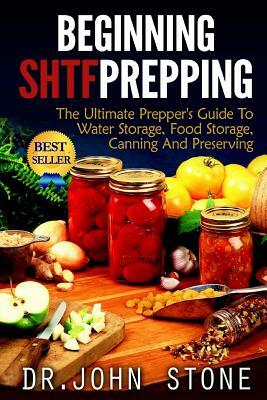 Beginning SHTF Prepping: The Ultimate Prepper's Guide To Water Storage, Food Storage, Canning And Food Preservation by John Stone