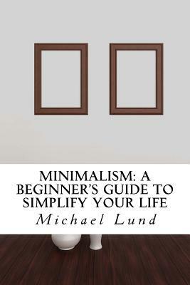 Minimalism: A Beginner's Guide to Simplify Your Life by Michael Lund