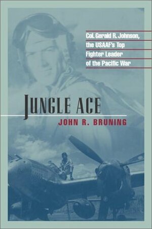 Jungle Ace: The Story of One of the USAAF's Great Fighter Leaders, Col. Gerald R. Johnson by John R. Bruning