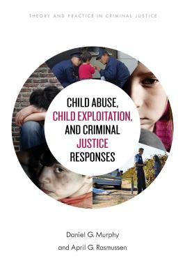 Child Abuse, Child Exploitation, and Criminal Justice Responses by Daniel G. Murphy, April G. Rasmussen