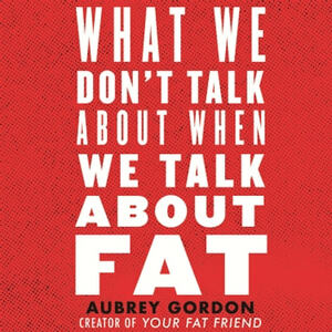 What We Don't Talk About When We Talk about Fat by Aubrey Gordon
