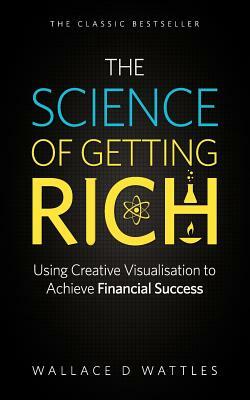 The Science of Getting Rich - Using Creative Visualisation to Achieve Financial Success by Wallace D. Wattles
