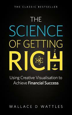 The Science of Getting Rich - Using Creative Visualisation to Achieve Financial Success by Wallace D. Wattles