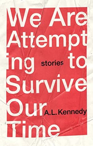 We Are Attempting to Survive Our Time by A.L. Kennedy