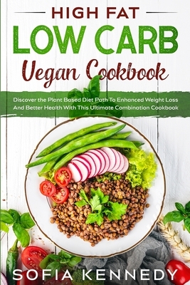 High Fat Low Carb Vegan Book: Discover the Plant Based Diet Path To Enhanced Weight Loss And Better Health With This Ultimate Combination Cookbook by Sofia Kennedy