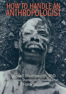 How to Handle an Anthropologist: Russell Shuttleworth, PhD interviews shaman/performance artist Frank Moore by Russell Shuttleworth, Frank Moore