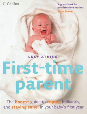 First-Time Parent: The honest guide to coping brilliantly and staying sane in your baby's first year by Lucy Atkins