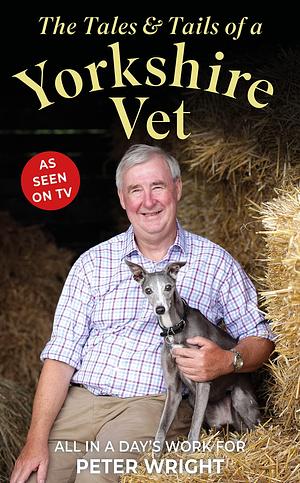 The Tales and Tails of a Yorkshire Vet: All in a Day's Work by Peter Wright, Peter Wright