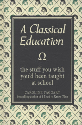 A Classical Education: The Stuff You Wish You'd Been Taught in School by Caroline Taggart