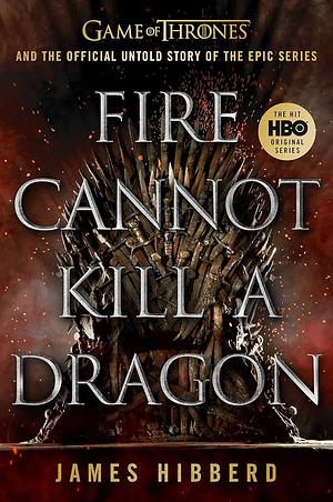 Fire Cannot Kill a Dragon: Game of Thrones and the Official Untold Story of the Epic Series by James Hibberd