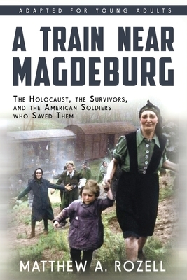 A Train near Magdeburg (the Young Adult Adaptation): The Holocaust, the Survivors, and the American Soldiers Who Saved Them by Matthew a. Rozell