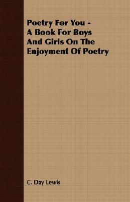 Poetry For You - A Book For Boys And Girls On The Enjoyment Of Poetry by C. Day Lewis