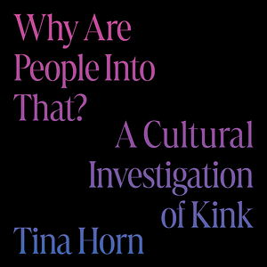 Why Are People Into That?: A Cultural Investigation of Kink by Tina Horn