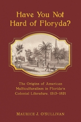 Have You Not Hard of Floryda?: The Origins of American Multiculturalism in Florida's Colonial Literature, 1513-1821 by Maurice J. O'Sullivan