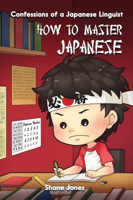 Confessions of a Japanese Linguist - How to Master Japanese: (The Journey to Fluent, Functional, Marketable Japanese) by Shane Jones