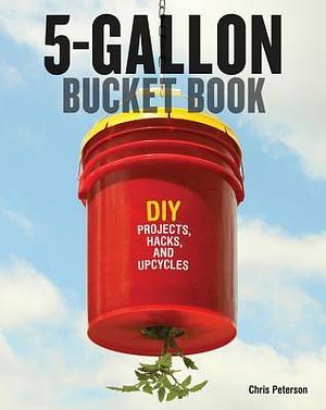 5-Gallon Bucket: DIY Projects, Hacks, and Upcycles by Chris Peterson, Chris Peterson