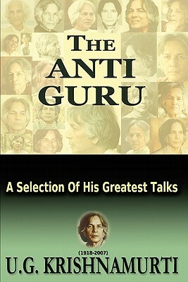 The Anti Guru: A Selection Of His Greatest Talks by U. G. Krishnamurti