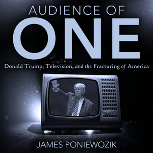 Audience of One: Television, Donald Trump, and the Politics of Illusion by James Poniewozik