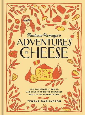 Madame Fromage's Adventures in Cheese: How to Explore It, Pair It, and Love It, from the Creamiest Bries to the Funkiest Blues by Tenaya Darlington