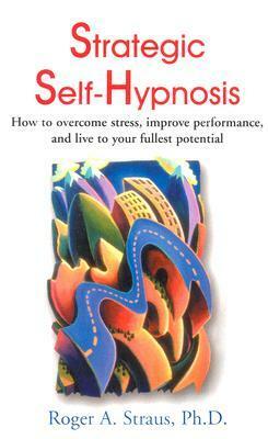 Strategic Self-Hypnosis: How to Overcome Stress, Improve Performance, and Live to Your Fullest Potential by Roger A. Straus