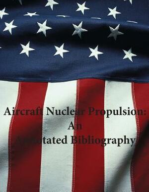 Aircraft Nuclear Propulsion: An Annotated Bibliography by U. S. Air Force, Office of Air Force History